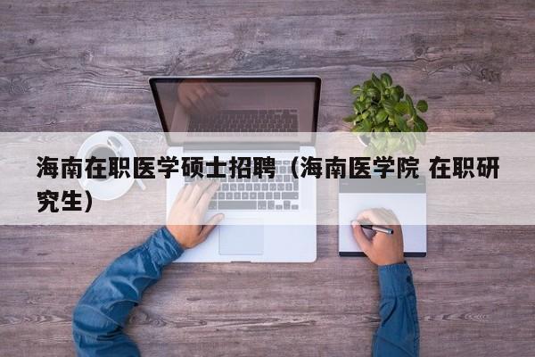 海南在职医学硕士招聘（海南医学院 在职研究生）-第1张图片-公办高校硕士招聘信息-最新高校硕士招聘信息-公办高校招聘条件
