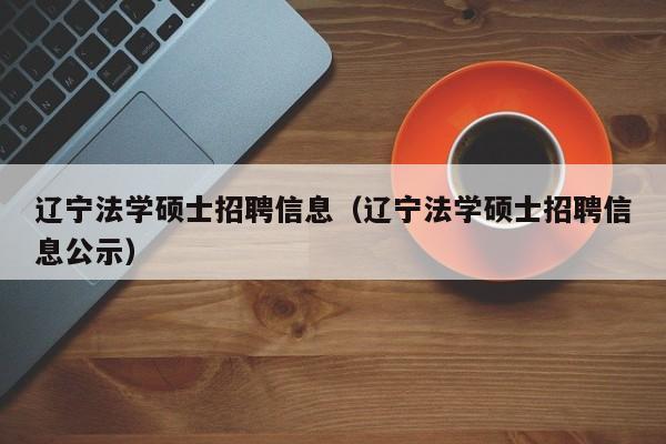 辽宁法学硕士招聘信息（辽宁法学硕士招聘信息公示）-第1张图片-公办高校硕士招聘信息-最新高校硕士招聘信息-公办高校招聘条件