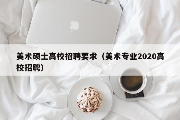美术硕士高校招聘要求（美术专业2020高校招聘）-第1张图片-公办高校硕士招聘信息-最新高校硕士招聘信息-公办高校招聘条件