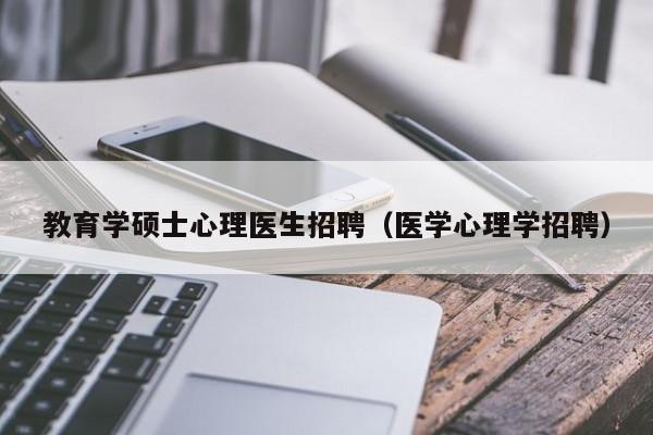 教育学硕士心理医生招聘（医学心理学招聘）-第1张图片-公办高校硕士招聘信息-最新高校硕士招聘信息-公办高校招聘条件
