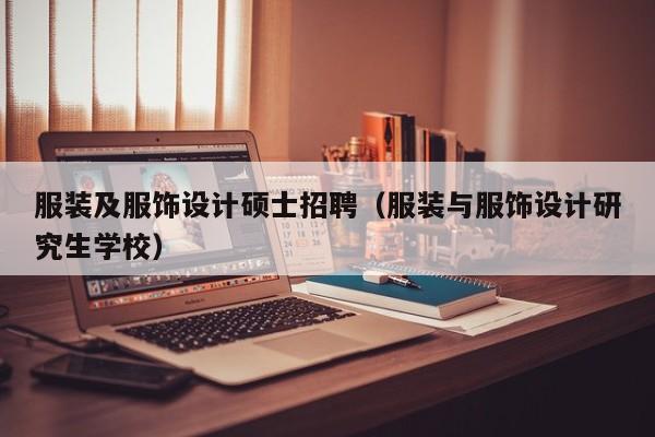 服装及服饰设计硕士招聘（服装与服饰设计研究生学校）-第1张图片-公办高校硕士招聘信息-最新高校硕士招聘信息-公办高校招聘条件