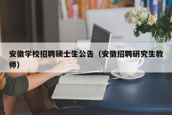 安徽学校招聘硕士生公告（安徽招聘研究生教师）-第1张图片-公办高校硕士招聘信息-最新高校硕士招聘信息-公办高校招聘条件