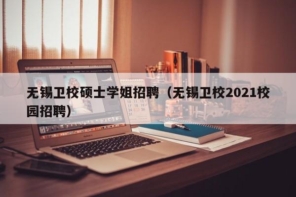 无锡卫校硕士学姐招聘（无锡卫校2021校园招聘）-第1张图片-公办高校硕士招聘信息-最新高校硕士招聘信息-公办高校招聘条件