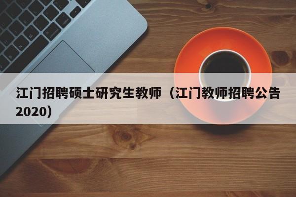 江门招聘硕士研究生教师（江门教师招聘公告2020）-第1张图片-公办高校硕士招聘信息-最新高校硕士招聘信息-公办高校招聘条件