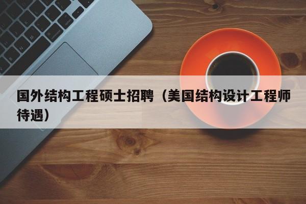 国外结构工程硕士招聘（美国结构设计工程师待遇）-第1张图片-公办高校硕士招聘信息-最新高校硕士招聘信息-公办高校招聘条件