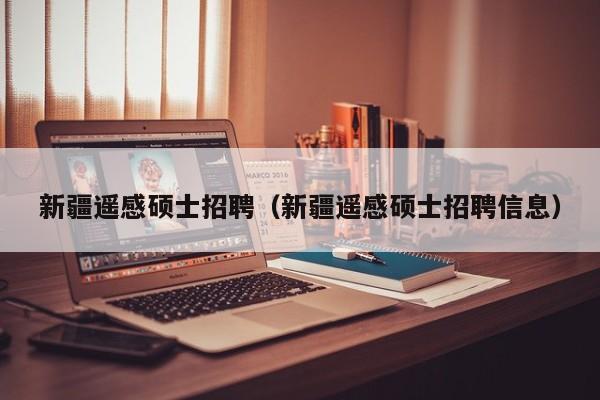 新疆遥感硕士招聘（新疆遥感硕士招聘信息）-第1张图片-公办高校硕士招聘信息-最新高校硕士招聘信息-公办高校招聘条件