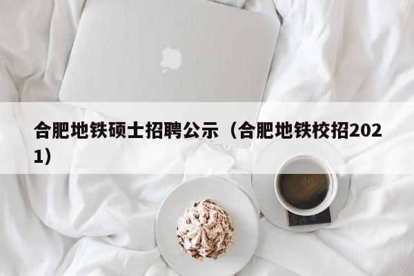 合肥地铁硕士招聘公示（合肥地铁校招2021）-第1张图片-公办高校硕士招聘信息-最新高校硕士招聘信息-公办高校招聘条件