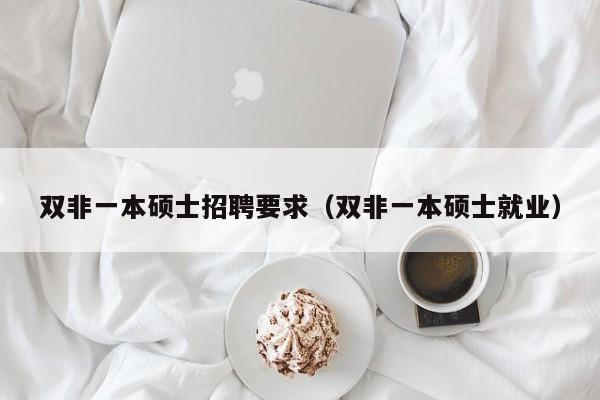 双非一本硕士招聘要求（双非一本硕士就业）-第1张图片-公办高校硕士招聘信息-最新高校硕士招聘信息-公办高校招聘条件