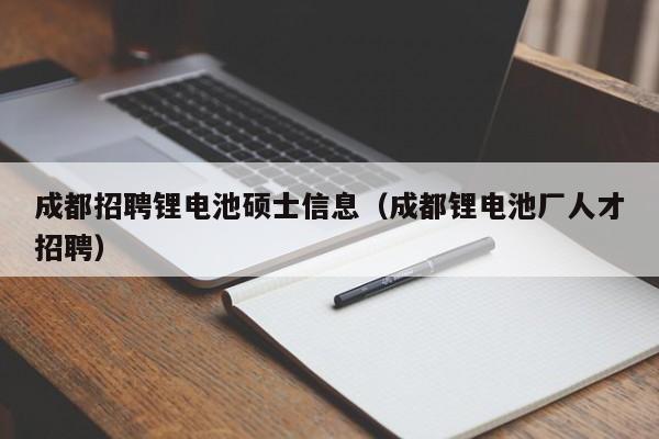 成都招聘锂电池硕士信息（成都锂电池厂人才招聘）-第1张图片-公办高校硕士招聘信息-最新高校硕士招聘信息-公办高校招聘条件