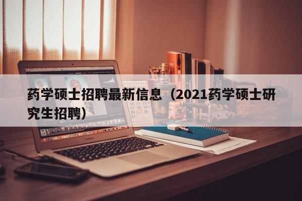 药学硕士招聘最新信息（2021药学硕士研究生招聘）-第1张图片-公办高校硕士招聘信息-最新高校硕士招聘信息-公办高校招聘条件
