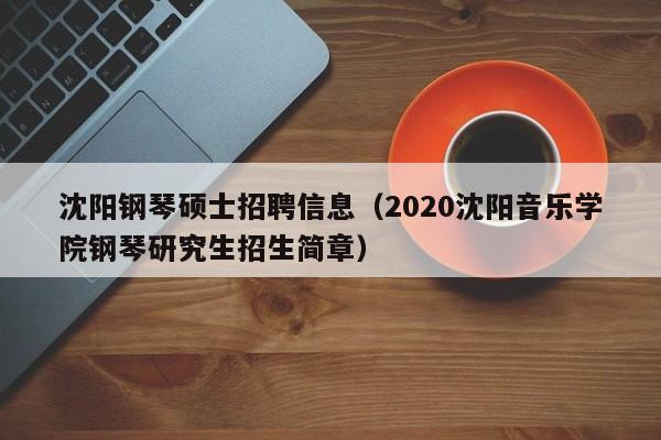 沈阳钢琴硕士招聘信息（2020沈阳音乐学院钢琴研究生招生简章）-第1张图片-公办高校硕士招聘信息-最新高校硕士招聘信息-公办高校招聘条件
