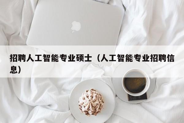 招聘人工智能专业硕士（人工智能专业招聘信息）-第1张图片-公办高校硕士招聘信息-最新高校硕士招聘信息-公办高校招聘条件