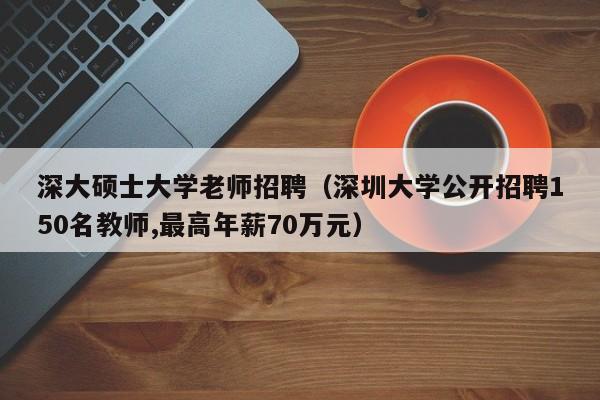 深大硕士大学老师招聘（深圳大学公开招聘150名教师,最高年薪70万元）-第1张图片-公办高校硕士招聘信息-最新高校硕士招聘信息-公办高校招聘条件