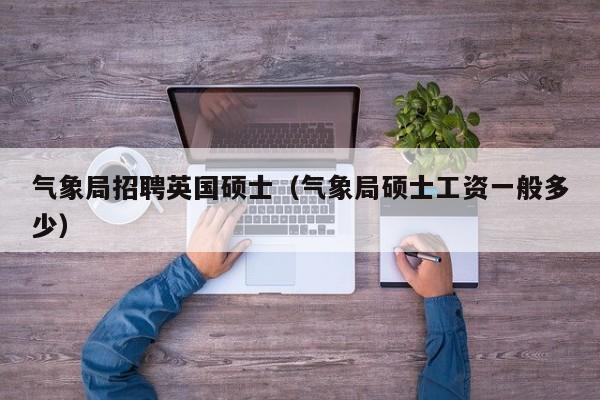 气象局招聘英国硕士（气象局硕士工资一般多少）-第1张图片-公办高校硕士招聘信息-最新高校硕士招聘信息-公办高校招聘条件