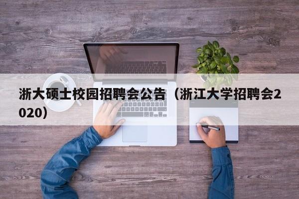 浙大硕士校园招聘会公告（浙江大学招聘会2020）-第1张图片-公办高校硕士招聘信息-最新高校硕士招聘信息-公办高校招聘条件