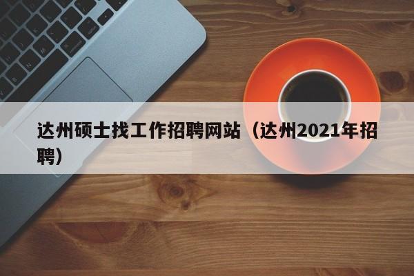 达州硕士找工作招聘网站(达州2021年招聘)-第1张图片-公办高校硕士招聘信息-最新高校硕士招聘信息-公办高校招聘条件 达州硕士找工作招聘网站(达州2021年招聘)-第1张图片-公办高校硕士招聘信息-最新高校硕士招聘信息-公办高校招聘条件
