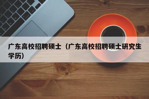 广东高校招聘硕士（广东高校招聘硕士研究生学历）-第1张图片-公办高校硕士招聘信息-最新高校硕士招聘信息-公办高校招聘条件
