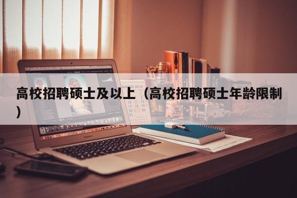 高校招聘硕士及以上（高校招聘硕士年龄限制）-第1张图片-公办高校硕士招聘信息-最新高校硕士招聘信息-公办高校招聘条件