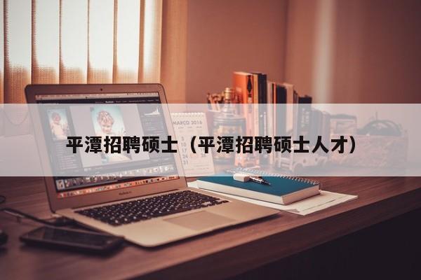 平潭招聘硕士（平潭招聘硕士人才）-第1张图片-公办高校硕士招聘信息-最新高校硕士招聘信息-公办高校招聘条件