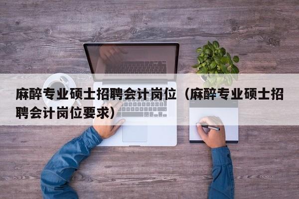 麻醉专业硕士招聘会计岗位（麻醉专业硕士招聘会计岗位要求）-第1张图片-公办高校硕士招聘信息-最新高校硕士招聘信息-公办高校招聘条件