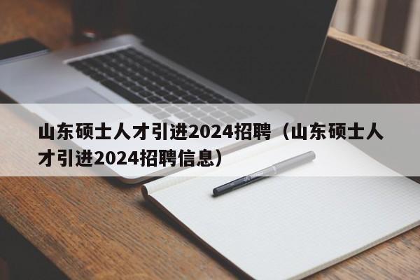 山东硕士人才引进2024招聘（山东硕士人才引进2024招聘信息）-第1张图片-公办高校硕士招聘信息-最新高校硕士招聘信息-公办高校招聘条件