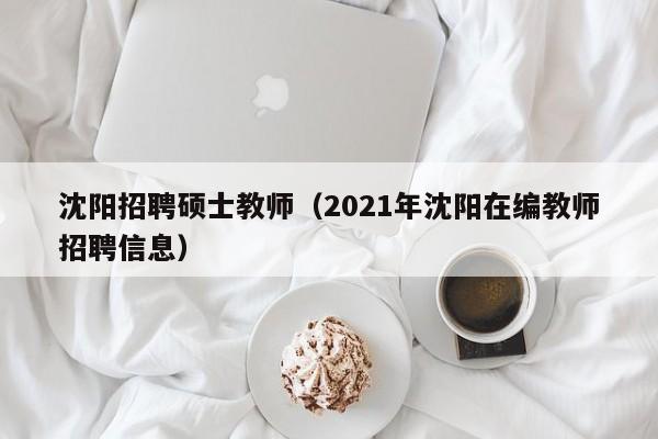 沈阳招聘硕士教师（2021年沈阳在编教师招聘信息）-第1张图片-公办高校硕士招聘信息-最新高校硕士招聘信息-公办高校招聘条件