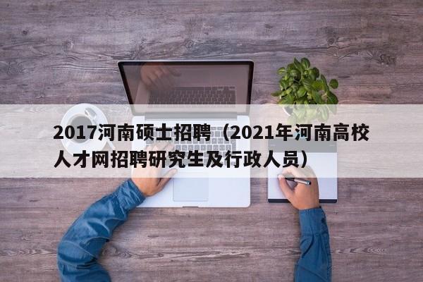 2017河南硕士招聘（2021年河南高校人才网招聘研究生及行政人员）-第1张图片-公办高校硕士招聘信息-最新高校硕士招聘信息-公办高校招聘条件