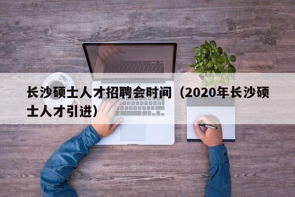 长沙硕士人才招聘会时间（2020年长沙硕士人才引进）-第1张图片-公办高校硕士招聘信息-最新高校硕士招聘信息-公办高校招聘条件