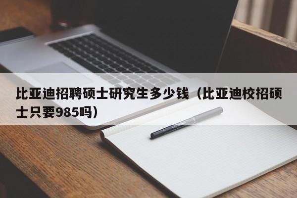 比亚迪招聘硕士研究生多少钱（比亚迪校招硕士只要985吗）-第1张图片-公办高校硕士招聘信息-最新高校硕士招聘信息-公办高校招聘条件