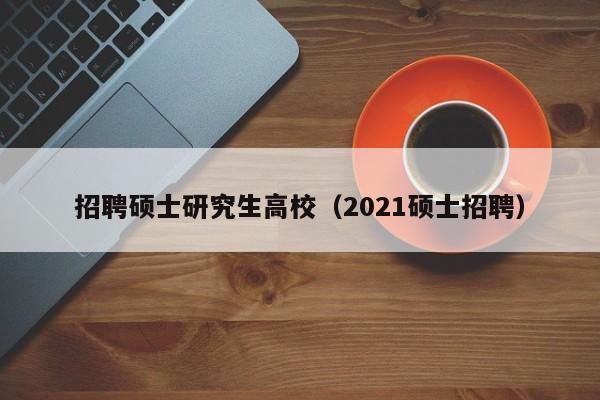 招聘硕士研究生高校（2021硕士招聘）-第1张图片-公办高校硕士招聘信息-最新高校硕士招聘信息-公办高校招聘条件