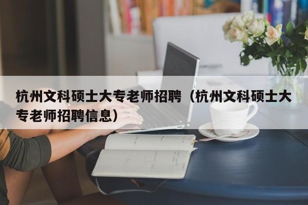 杭州文科硕士大专老师招聘（杭州文科硕士大专老师招聘信息）-第1张图片-公办高校硕士招聘信息-最新高校硕士招聘信息-公办高校招聘条件
