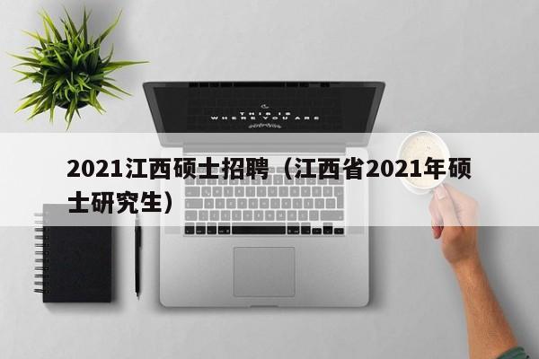 2021江西硕士招聘（江西省2021年硕士研究生）-第1张图片-公办高校硕士招聘信息-最新高校硕士招聘信息-公办高校招聘条件