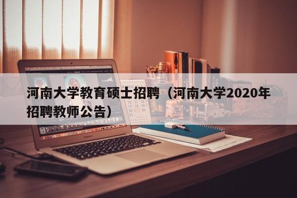 河南大学教育硕士招聘（河南大学2020年招聘教师公告）-第1张图片-公办高校硕士招聘信息-最新高校硕士招聘信息-公办高校招聘条件
