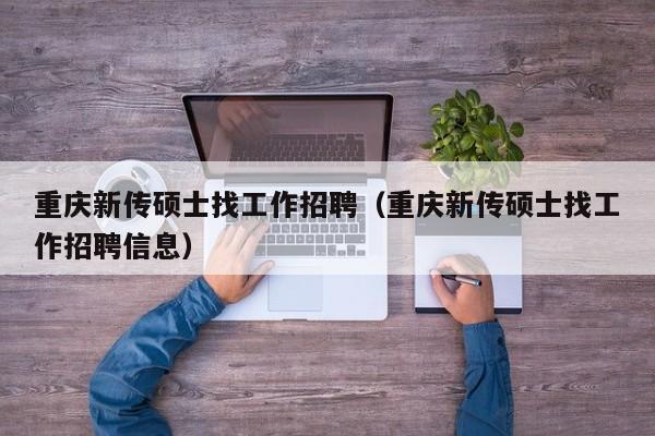 重庆新传硕士找工作招聘（重庆新传硕士找工作招聘信息）-第1张图片-公办高校硕士招聘信息-最新高校硕士招聘信息-公办高校招聘条件