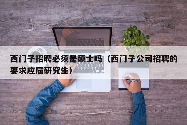西门子招聘必须是硕士吗（西门子公司招聘的要求应届研究生）-第1张图片-公办高校硕士招聘信息-最新高校硕士招聘信息-公办高校招聘条件