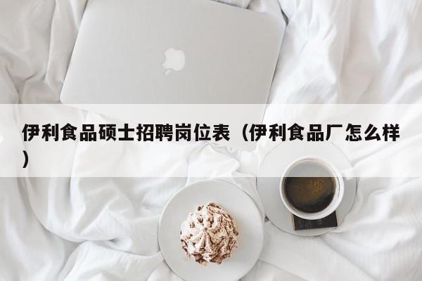 伊利食品硕士招聘岗位表（伊利食品厂怎么样）-第1张图片-公办高校硕士招聘信息-最新高校硕士招聘信息-公办高校招聘条件