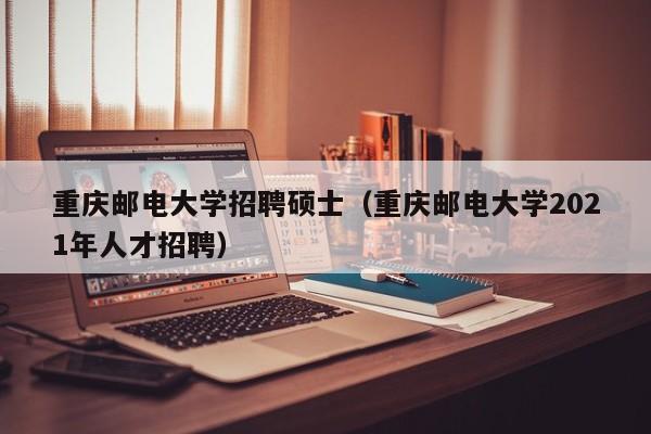 重庆邮电大学招聘硕士（重庆邮电大学2021年人才招聘）-第1张图片-公办高校硕士招聘信息-最新高校硕士招聘信息-公办高校招聘条件