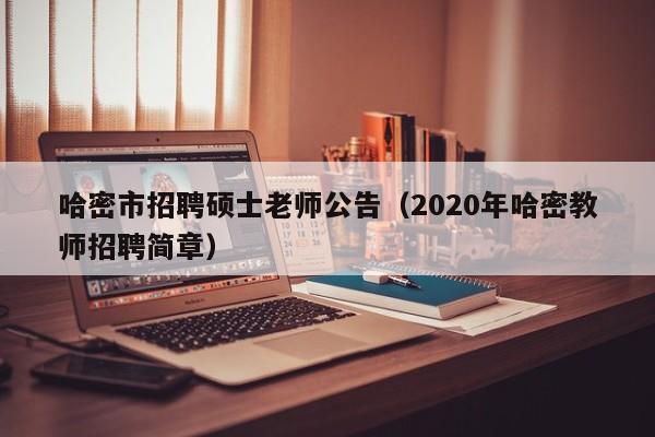 哈密市招聘硕士老师公告（2020年哈密教师招聘简章）-第1张图片-公办高校硕士招聘信息-最新高校硕士招聘信息-公办高校招聘条件