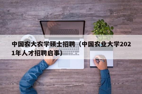 中国农大农学硕士招聘（中国农业大学2021年人才招聘启事）-第1张图片-公办高校硕士招聘信息-最新高校硕士招聘信息-公办高校招聘条件