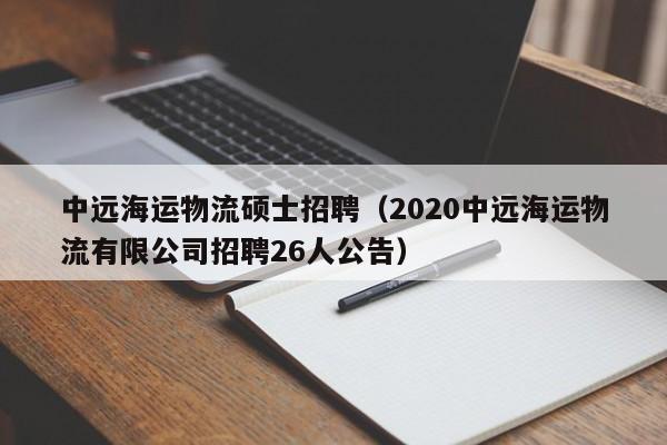 中远海运物流硕士招聘（2020中远海运物流有限公司招聘26人公告）-第1张图片-公办高校硕士招聘信息-最新高校硕士招聘信息-公办高校招聘条件
