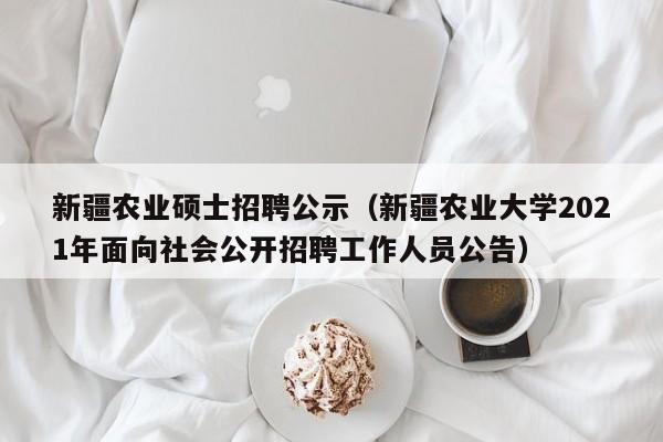 新疆农业硕士招聘公示（新疆农业大学2021年面向社会公开招聘工作人员公告）-第1张图片-公办高校硕士招聘信息-最新高校硕士招聘信息-公办高校招聘条件