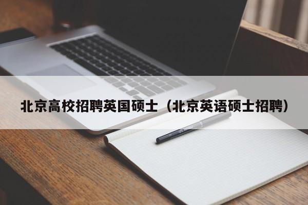 北京高校招聘英国硕士（北京英语硕士招聘）-第1张图片-公办高校硕士招聘信息-最新高校硕士招聘信息-公办高校招聘条件