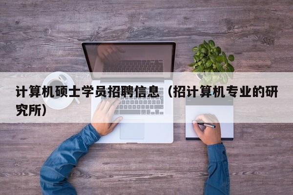 计算机硕士学员招聘信息（招计算机专业的研究所）-第1张图片-公办高校硕士招聘信息-最新高校硕士招聘信息-公办高校招聘条件