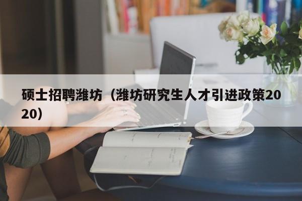 硕士招聘潍坊（潍坊研究生人才引进政策2020）-第1张图片-公办高校硕士招聘信息-最新高校硕士招聘信息-公办高校招聘条件