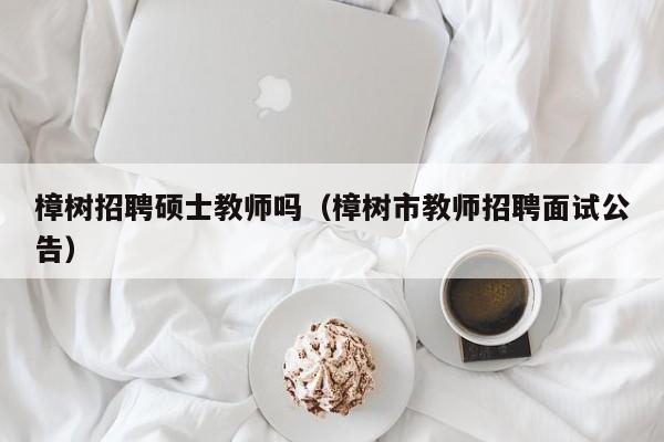樟树招聘硕士教师吗（樟树市教师招聘面试公告）-第1张图片-公办高校硕士招聘信息-最新高校硕士招聘信息-公办高校招聘条件