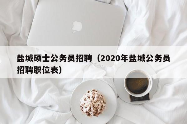 盐城硕士公务员招聘（2020年盐城公务员招聘职位表）-第1张图片-公办高校硕士招聘信息-最新高校硕士招聘信息-公办高校招聘条件
