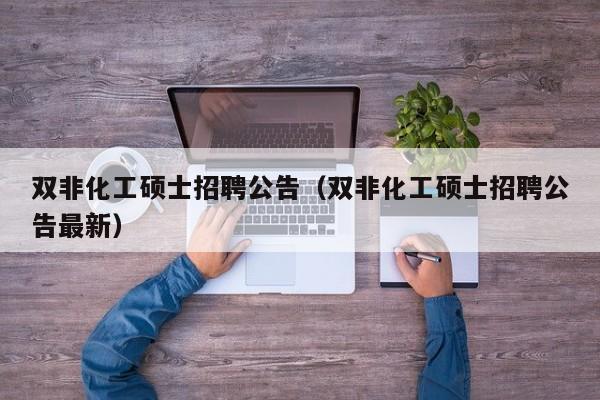 双非化工硕士招聘公告（双非化工硕士招聘公告最新）-第1张图片-公办高校硕士招聘信息-最新高校硕士招聘信息-公办高校招聘条件