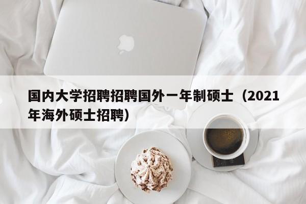 国内大学招聘招聘国外一年制硕士（2021年海外硕士招聘）-第1张图片-公办高校硕士招聘信息-最新高校硕士招聘信息-公办高校招聘条件