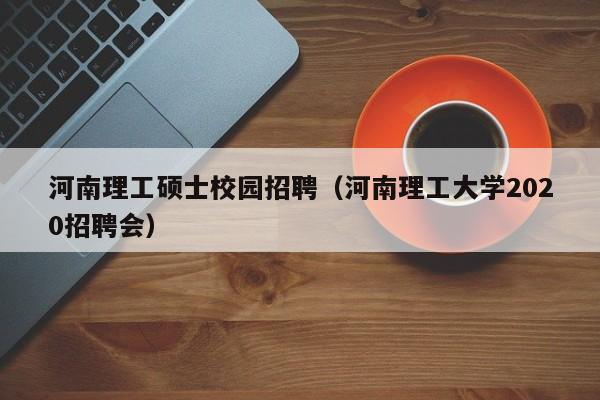 河南理工硕士校园招聘（河南理工大学2020招聘会）-第1张图片-公办高校硕士招聘信息-最新高校硕士招聘信息-公办高校招聘条件