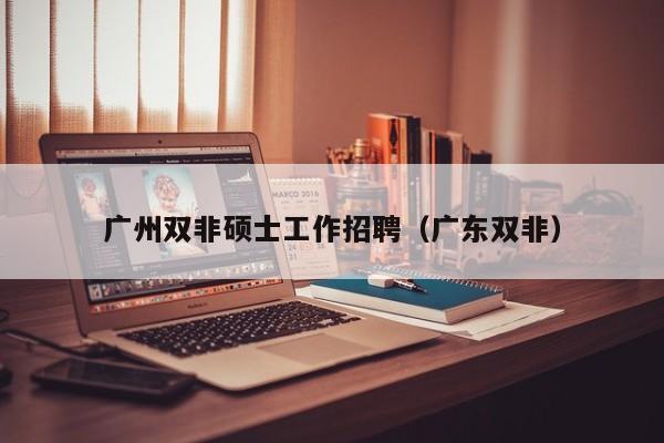 广州双非硕士工作招聘（广东双非）-第1张图片-公办高校硕士招聘信息-最新高校硕士招聘信息-公办高校招聘条件